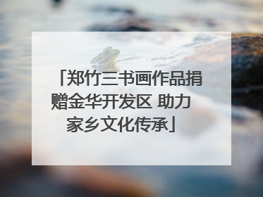 郑竹三书画作品捐赠金华开发区 助力家乡文化传承